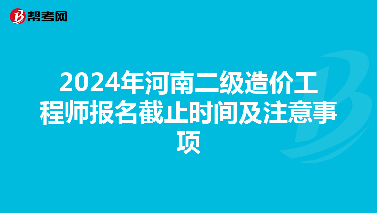 2024年河南二级造价工程师报名截止时间及注意事项