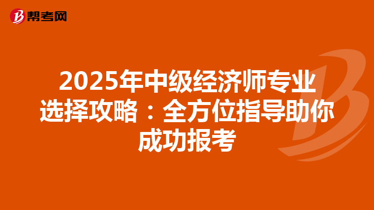 2025年中级经济师专业选择攻略：全方位指导助你成功报考