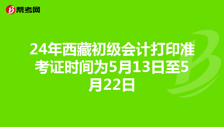 24年西藏初级会计打印准考证时间为5月13日至5月22日