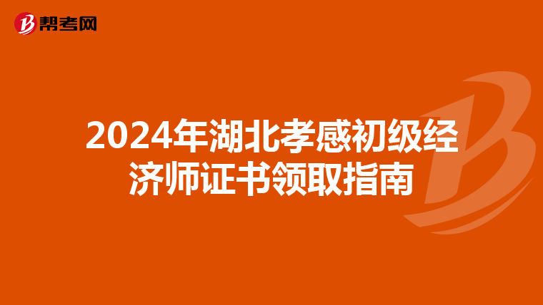 2024年湖北孝感初級經濟師證書領取指南