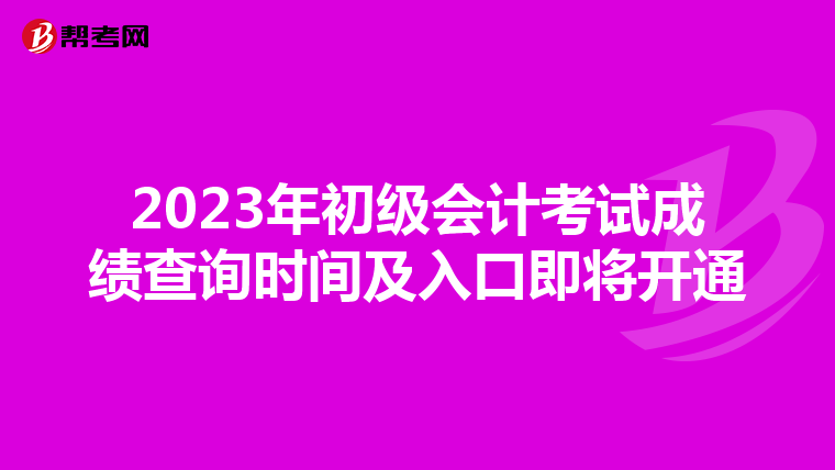 2023年初级会计考试成绩查询时间及入口即将开通