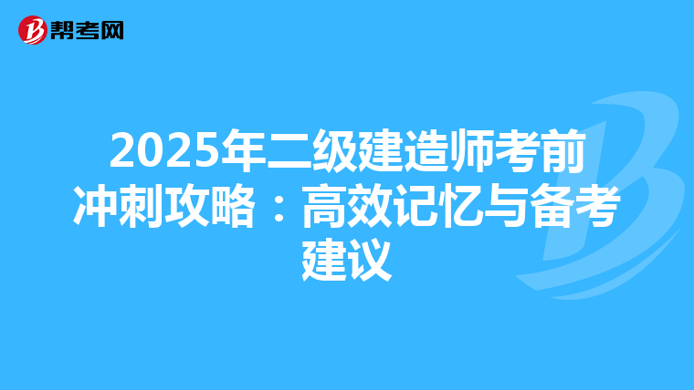 2025年二級建造師考前沖刺攻略：高效記憶與備考建議