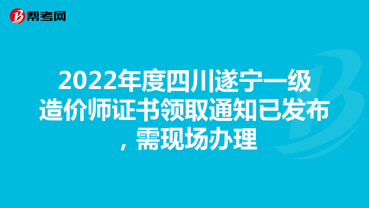 2022年度四川遂宁一级造价师证书领取通知已发布，需现场办理