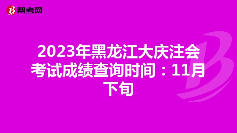 2023年黑龍江大慶注會考試成績查詢時間：11月下旬