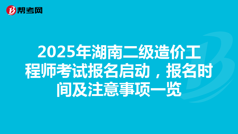 2025年湖南二級造價工程師考試報名啟動，報名時間及注意事項一覽
