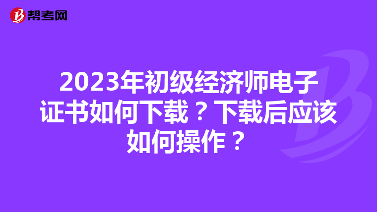 2023年初级经济师电子证书如何下载？下载后应该如何操作？