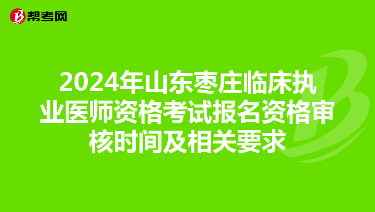 2024年山東棗莊臨床執(zhí)業(yè)醫(yī)師資格考試報名資格審核時間及相關要求