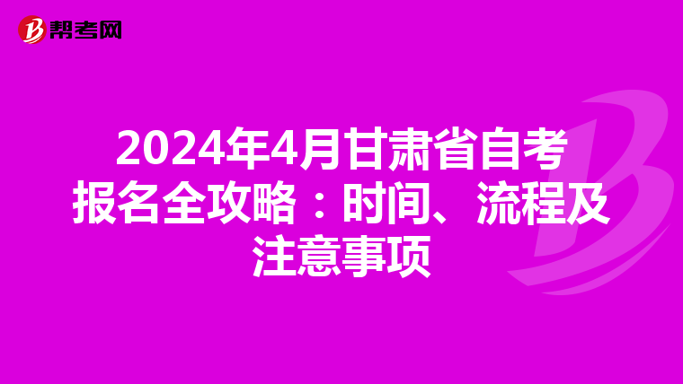 2024年4月甘肃省自考报名全攻略：时间、流程及注意事项