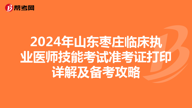 2024年山东枣庄临床执业医师技能考试准考证打印详解及备考攻略