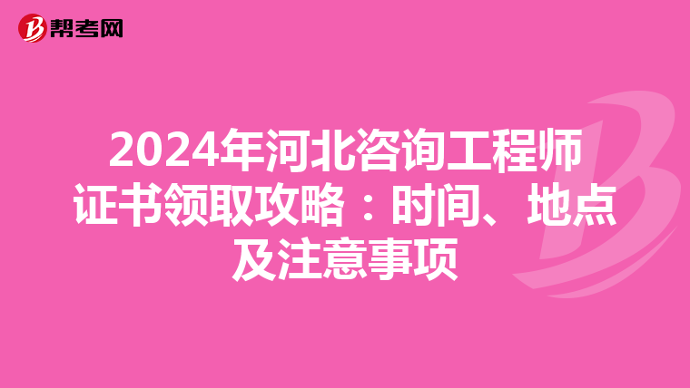 2024年河北咨询工程师证书领取攻略：时间、地点及注意事项