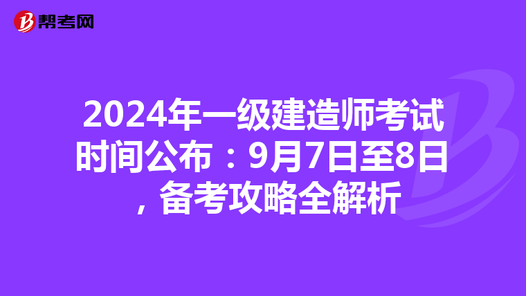 2024年一级建造师考试时间公布：9月7日至8日，备考攻略全解析