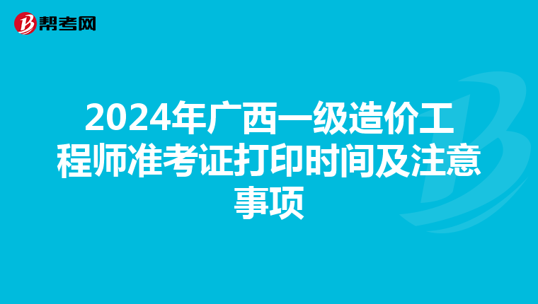 2024年广西一级造价工程师准考证打印时间及注意事项