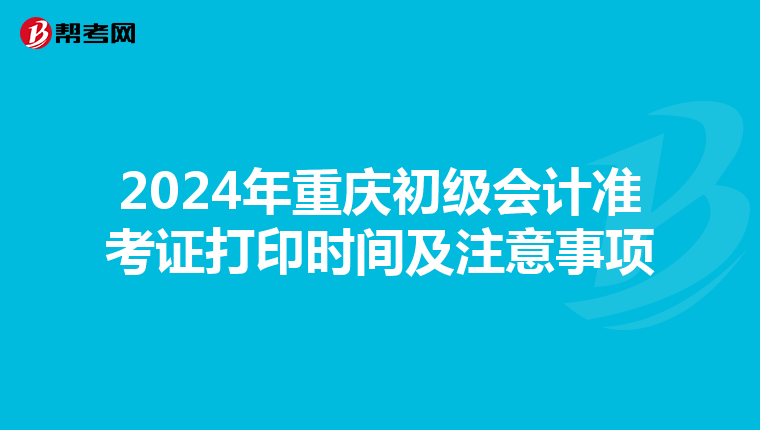 2024年重庆初级会计准考证打印时间及注意事项