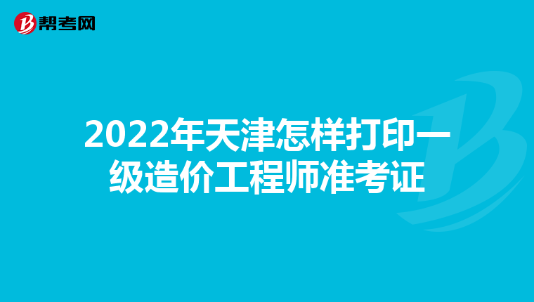 2022年天津怎样打印一级造价工程师准考证