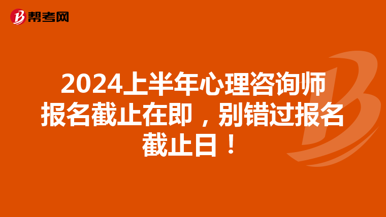2024上半年心理咨詢師報名截止在即，別錯過報名截止日！