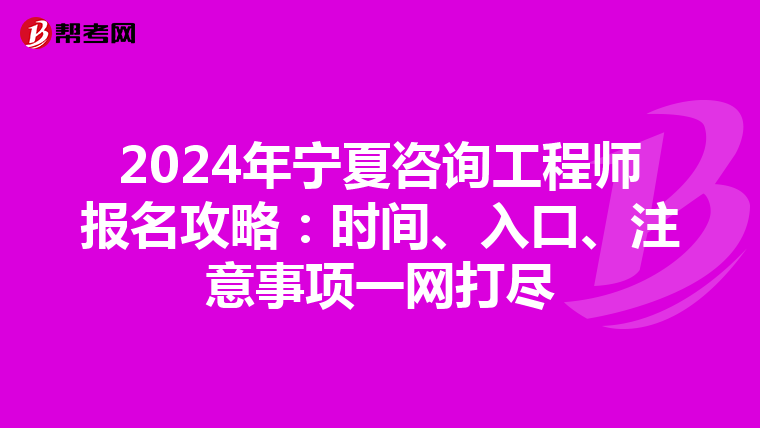 2024年宁夏咨询工程师报名攻略：时间、入口、注意事项一网打尽