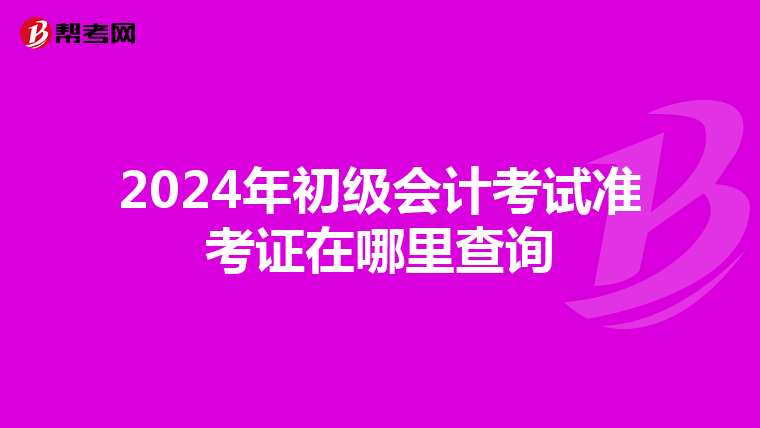 2024年初级会计考试准考证在哪里查询