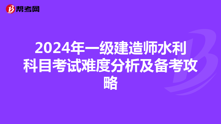 2024年一级建造师水利科目考试难度分析及备考攻略