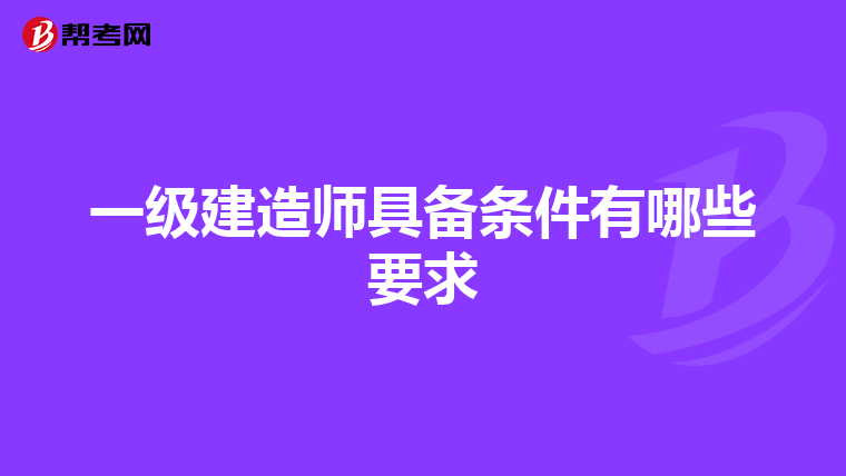 一级建造师具备条件有哪些要求