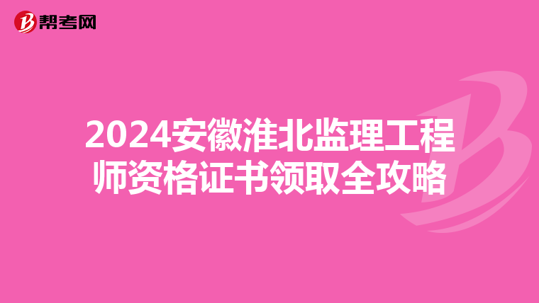 2024安徽淮北监理工程师资格证书领取全攻略