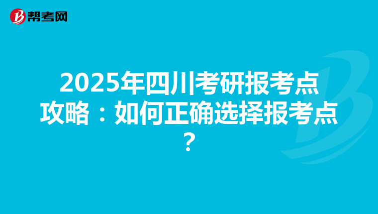 2025年四川考研报考点攻略：如何正确选择报考点？