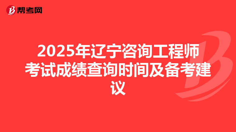 2025年辽宁咨询工程师考试成绩查询时间及备考建议