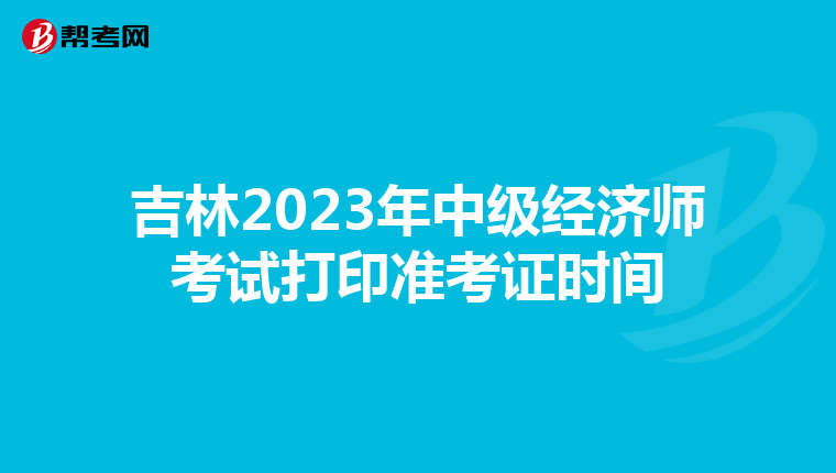 吉林2023年中級(jí)經(jīng)濟(jì)師考試打印準(zhǔn)考證時(shí)間