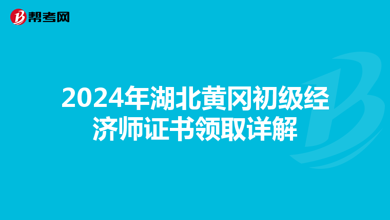 2024年湖北黄冈初级经济师证书领取详解