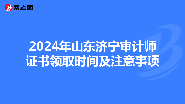 2024年山东济宁审计师证书领取时间及注意事项