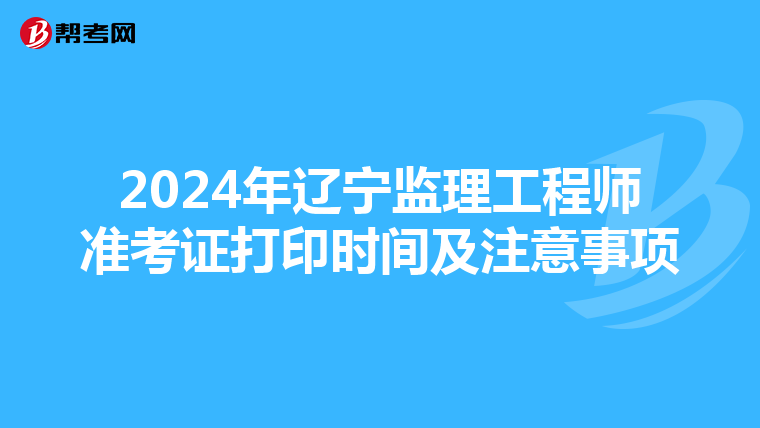 2024年辽宁监理工程师准考证打印时间及注意事项