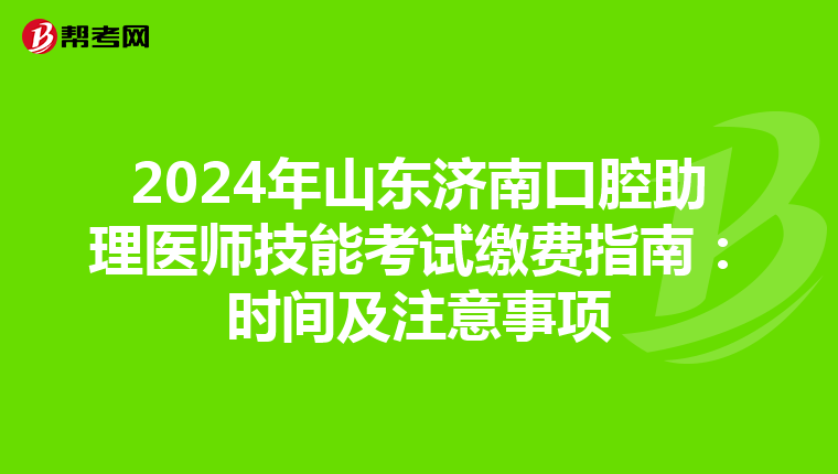 2024年山东济南口腔助理医师技能考试缴费指南：时间及注意事项