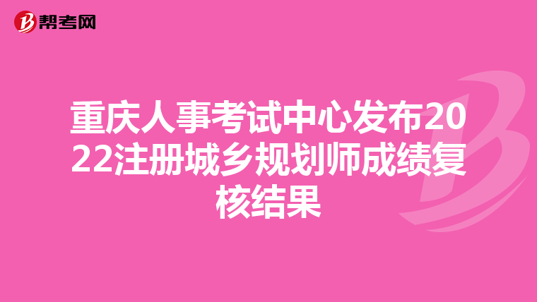 重慶人事考試中心發(fā)布2022注冊(cè)城鄉(xiāng)規(guī)劃師成績(jī)復(fù)核結(jié)果