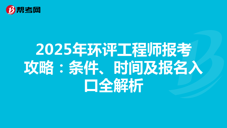 2025年环评工程师报考攻略：条件、时间及报名入口全解析