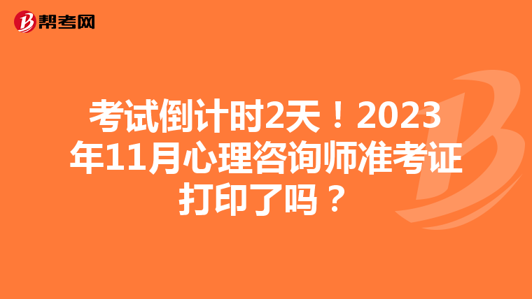 考试倒计时2天！2023年11月心理咨询师准考证打印了吗？