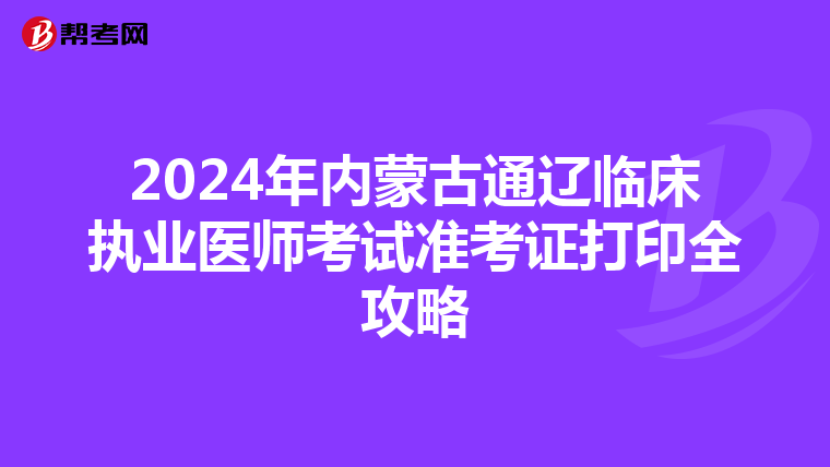 2024年內蒙古通遼臨床執業醫師考試準考證打印全攻略