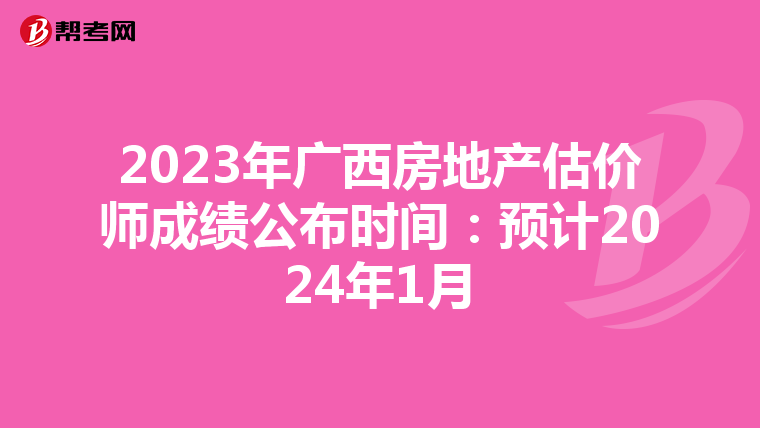 2023年广西房地产估价师成绩公布时间：预计2024年1月