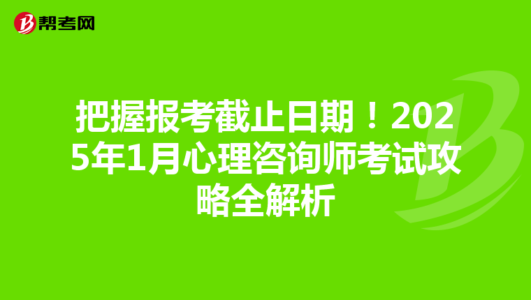 把握报考截止日期！2025年1月心理咨询师考试攻略全解析