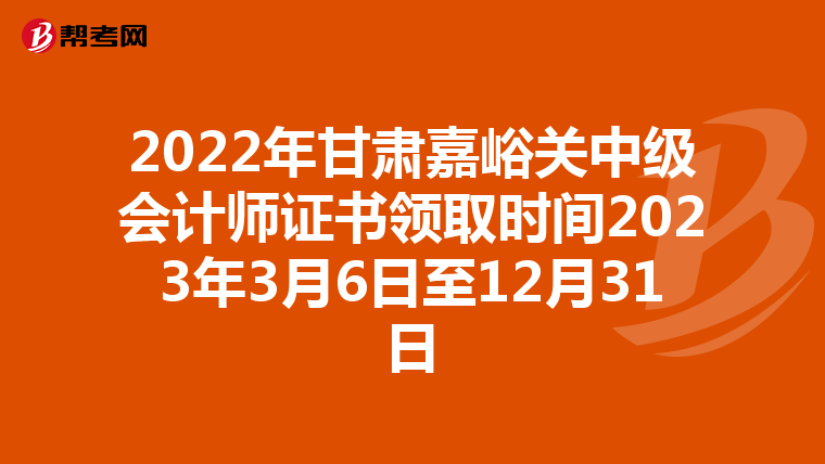 2022年甘肃嘉峪关中级会计师证书领取时间2023年3月6日至12月31日