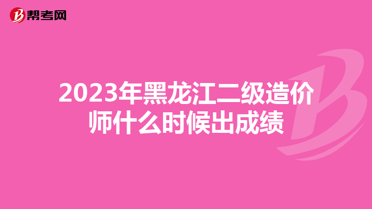 2023年黑龍江二級造價師什么時候出成績