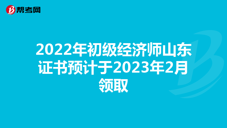 2022年初级经济师山东证书预计于2023年2月领取