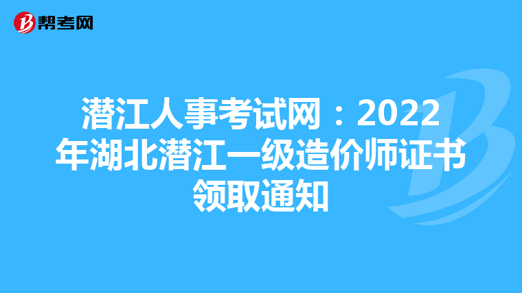 潜江人事考试网：2022年湖北潜江一级造价师证书领取通知