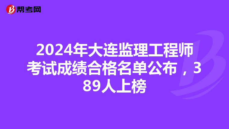 2024年大连监理工程师考试成绩合格名单公布，389人上榜