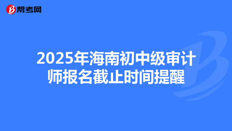 2025年海南初中级审计师报名截止时间提醒