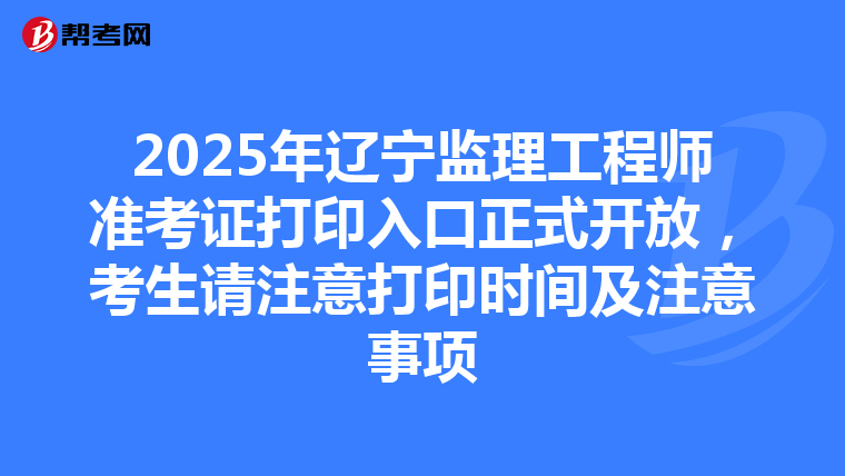 2025年辽宁监理工程师准考证打印入口正式开放，考生请注意打印时间及注意事项