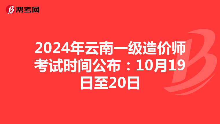 2024年云南一级造价师考试时间公布：10月19日至20日
