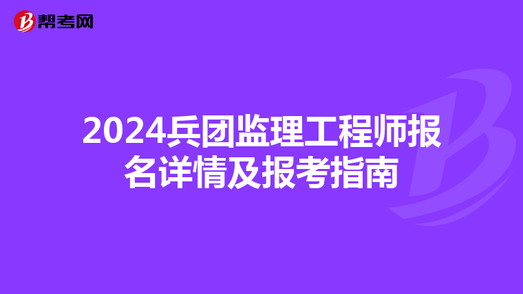 2024兵团监理工程师报名详情及报考指南