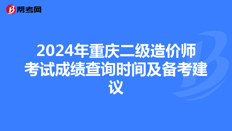 2024年重慶二級造價師考試成績查詢時間及備考建議