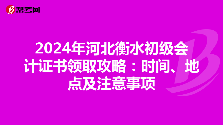 2024年河北衡水初級會計證書領(lǐng)取攻略:時間、地點及注意事項