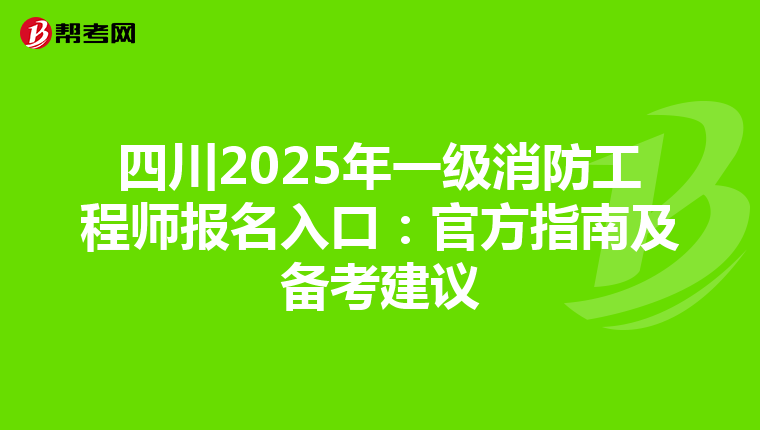 四川2025年一級消防工程師報名入口：官方指南及備考建議