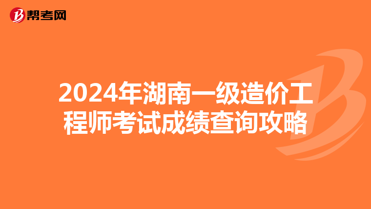 2024年湖南一级造价工程师考试成绩查询攻略